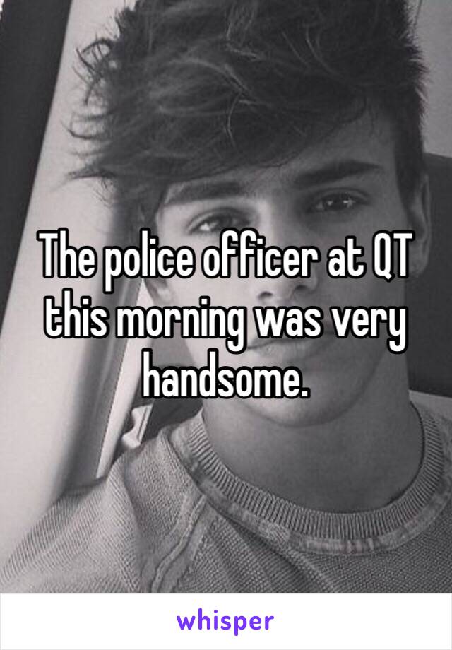 The police officer at QT this morning was very handsome. 