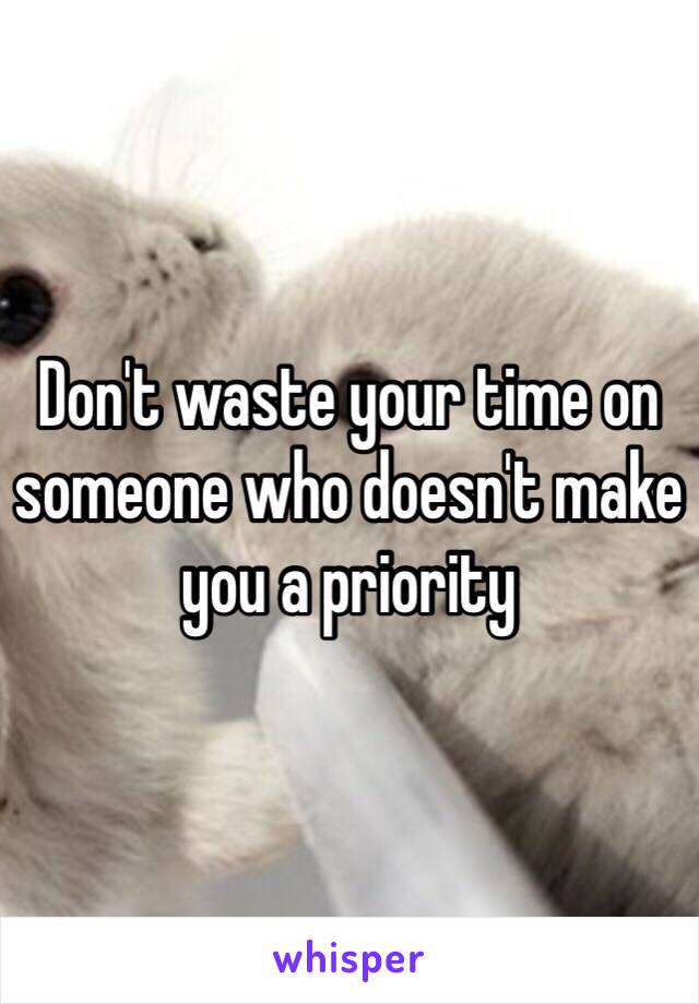 Don't waste your time on someone who doesn't make you a priority 