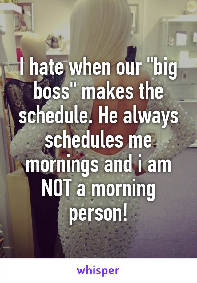 I hate when our "big boss" makes the schedule. He always schedules me mornings and i am NOT a morning person!