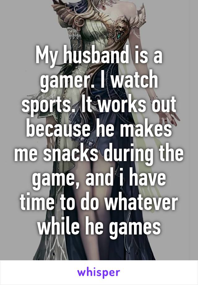 My husband is a gamer. I watch sports. It works out because he makes me snacks during the game, and i have time to do whatever while he games