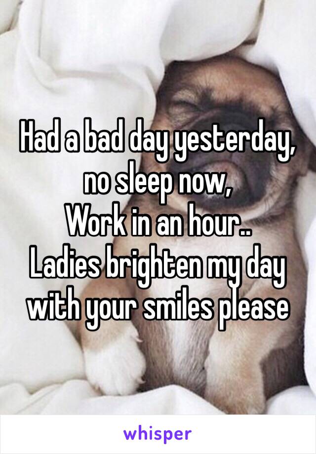 Had a bad day yesterday, 
no sleep now, 
Work in an hour..
Ladies brighten my day with your smiles please