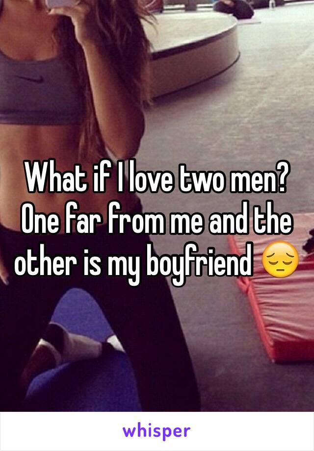 What if I love two men? One far from me and the other is my boyfriend 😔