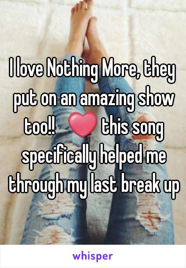 I love Nothing More, they put on an amazing show too!!   ❤ this song specifically helped me through my last break up