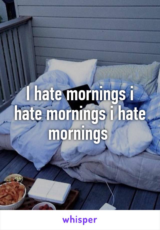 I hate mornings i hate mornings i hate mornings 