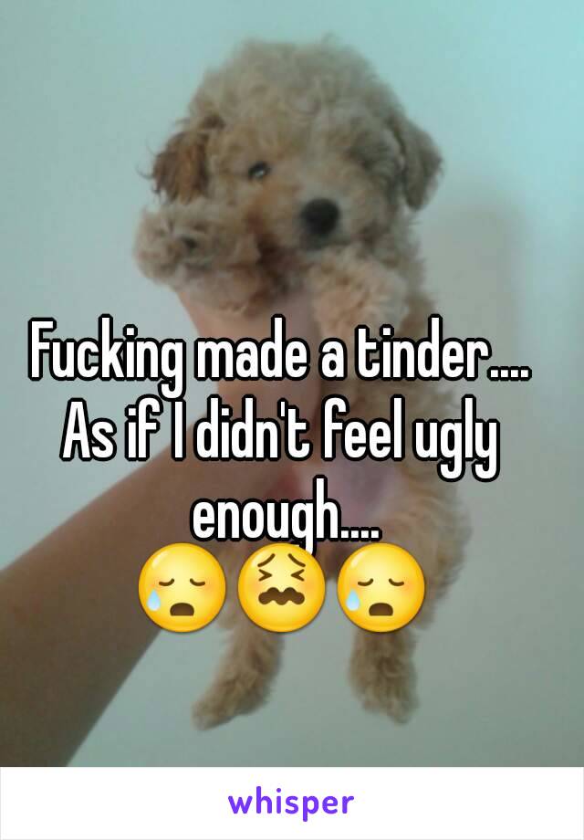 Fucking made a tinder....
As if I didn't feel ugly enough....
😥😖😥