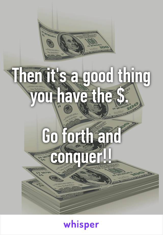 Then it's a good thing you have the $. 

Go forth and conquer!!