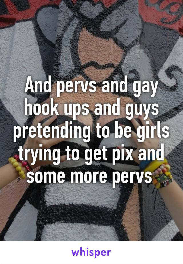 And pervs and gay hook ups and guys pretending to be girls trying to get pix and some more pervs 