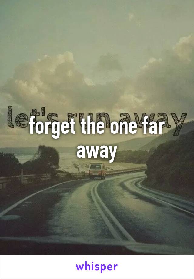 forget the one far away