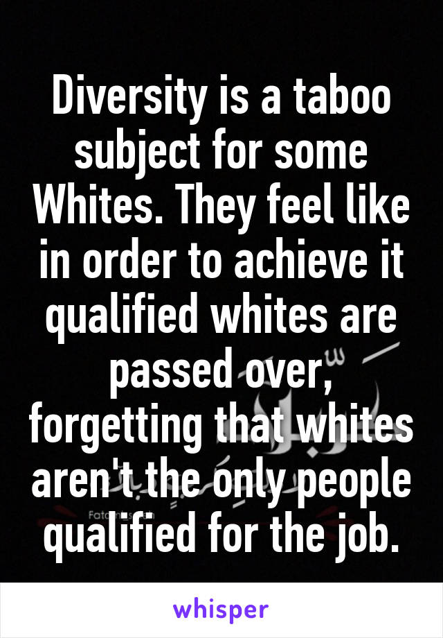 Diversity is a taboo subject for some Whites. They feel like in order to achieve it qualified whites are passed over, forgetting that whites aren't the only people qualified for the job.