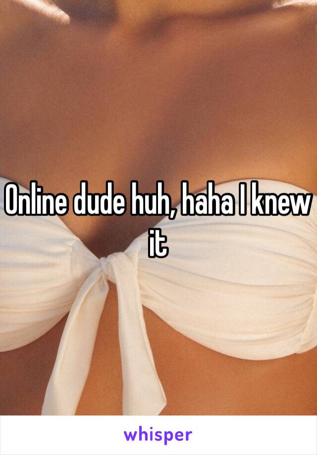 Online dude huh, haha I knew it