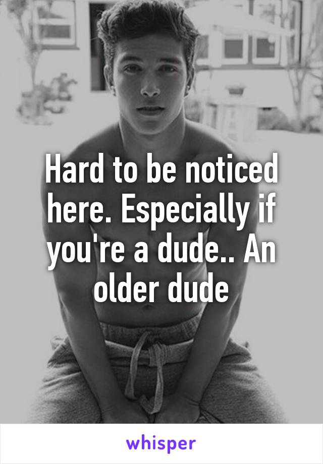 Hard to be noticed here. Especially if you're a dude.. An older dude