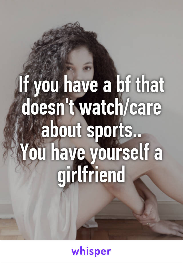 If you have a bf that doesn't watch/care about sports..
You have yourself a girlfriend