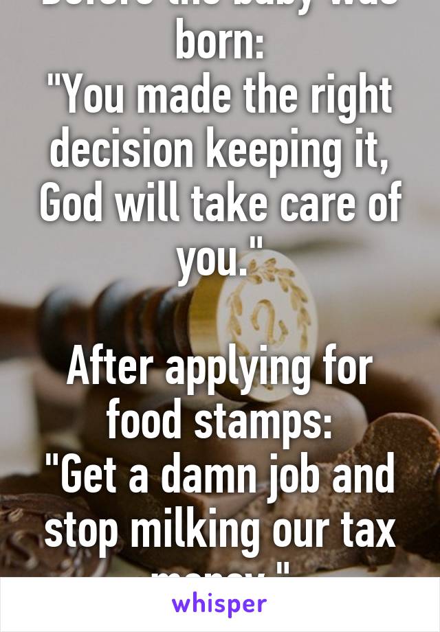 Before the baby was born:
"You made the right decision keeping it, God will take care of you."

After applying for food stamps:
"Get a damn job and stop milking our tax money."
