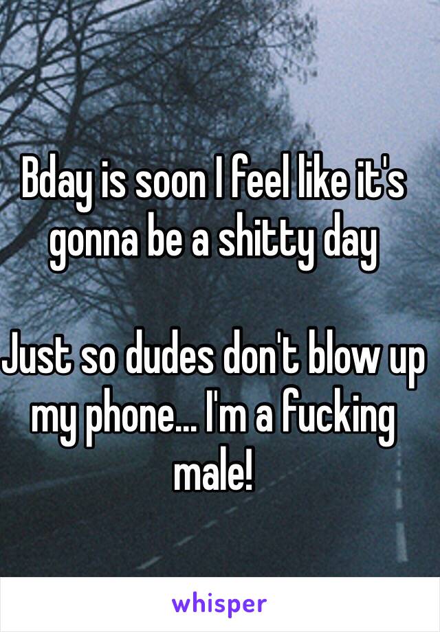 Bday is soon I feel like it's gonna be a shitty day

Just so dudes don't blow up my phone... I'm a fucking male!