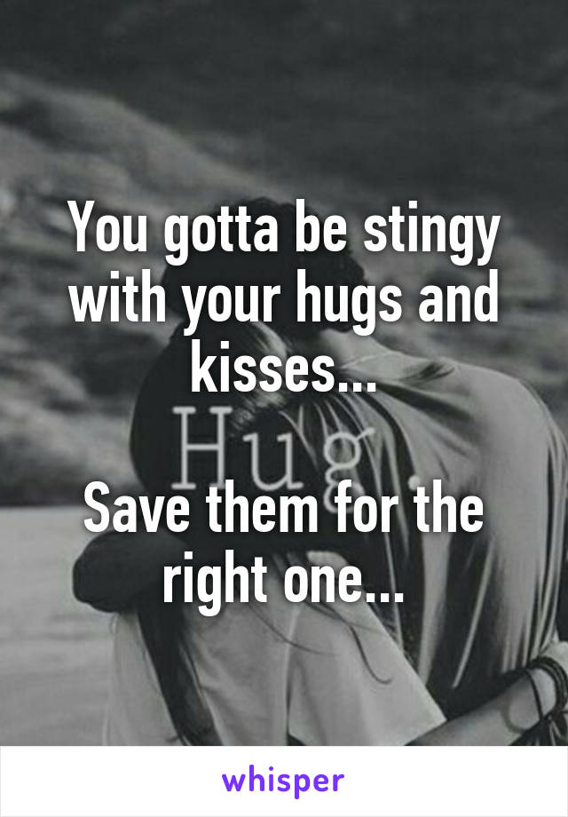 You gotta be stingy with your hugs and kisses...

Save them for the right one...