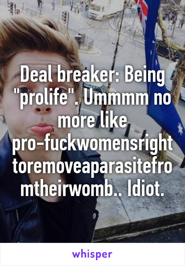 Deal breaker: Being "prolife". Ummmm no more like pro-fuckwomensrighttoremoveaparasitefromtheirwomb.. Idiot.