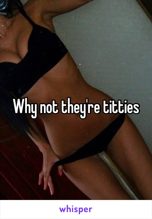 Why not they're titties