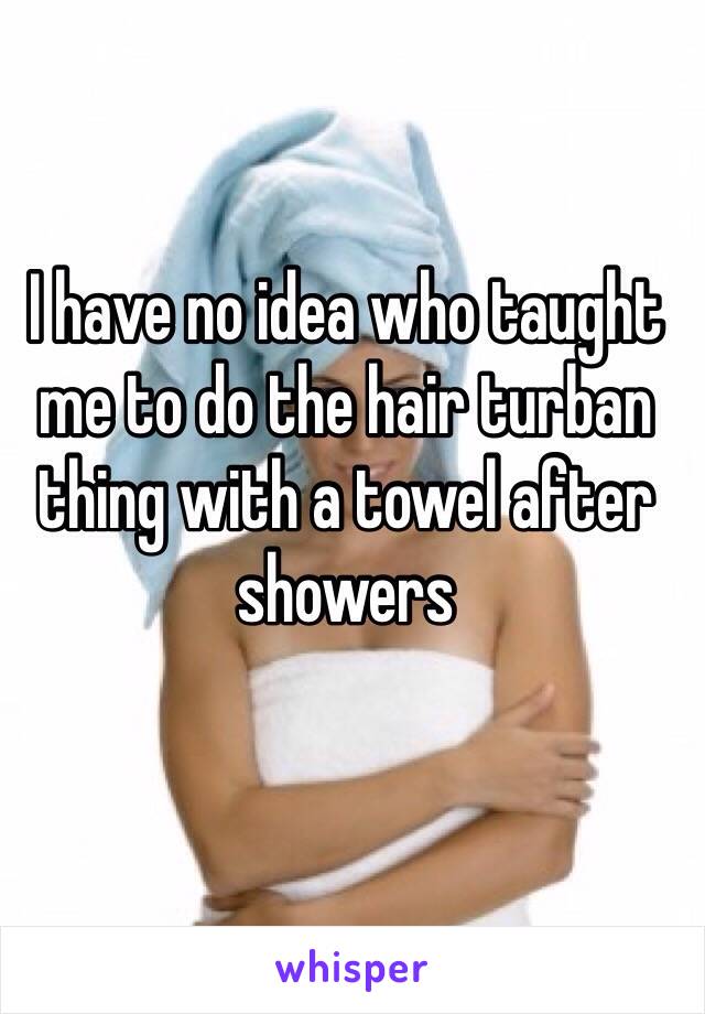 I have no idea who taught me to do the hair turban thing with a towel after showers 