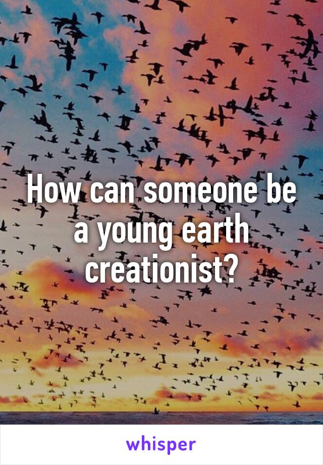 How can someone be a young earth creationist?