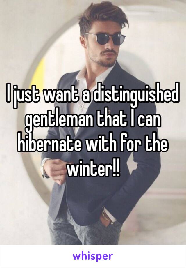 I just want a distinguished gentleman that I can hibernate with for the winter!! 