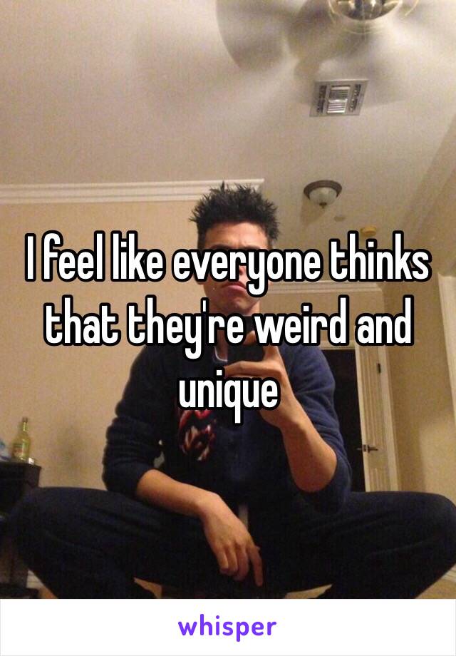 I feel like everyone thinks that they're weird and unique