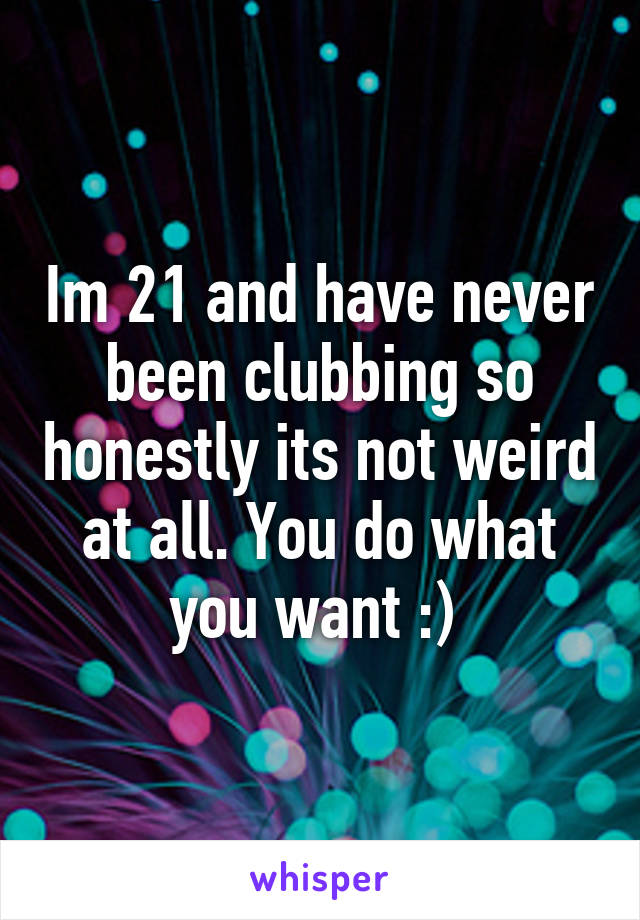 Im 21 and have never been clubbing so honestly its not weird at all. You do what you want :) 