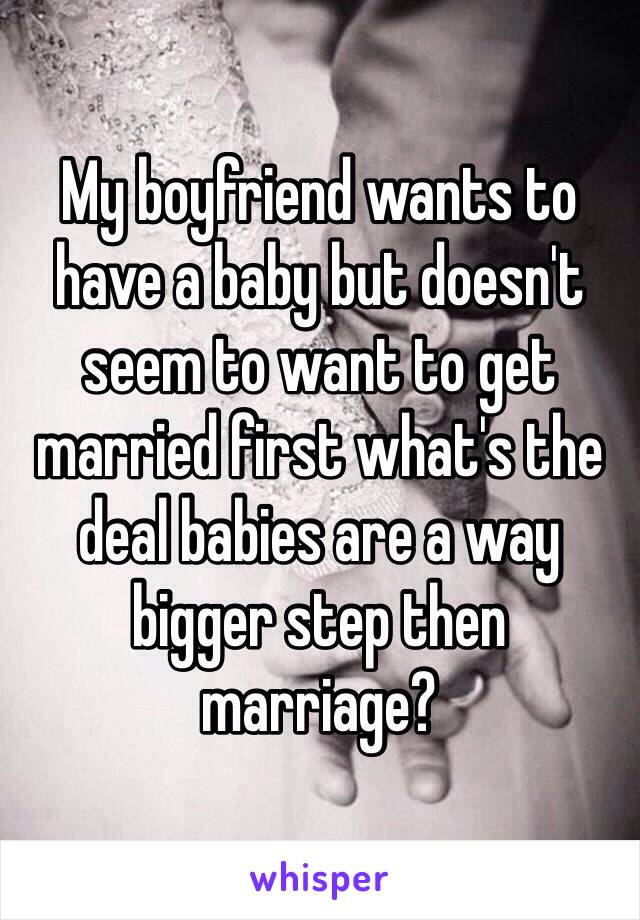 My boyfriend wants to have a baby but doesn't seem to want to get married first what's the deal babies are a way bigger step then marriage?