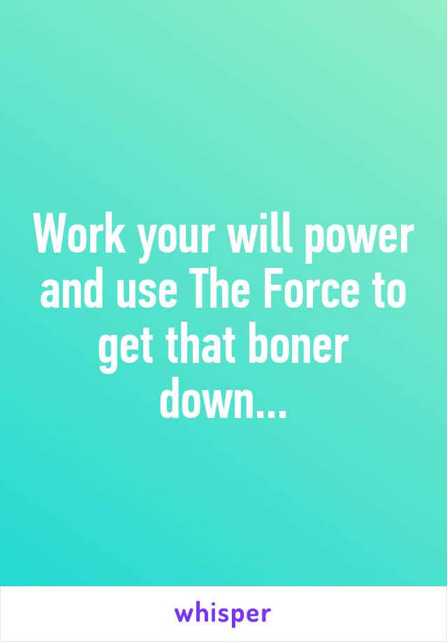 Work your will power and use The Force to get that boner down...