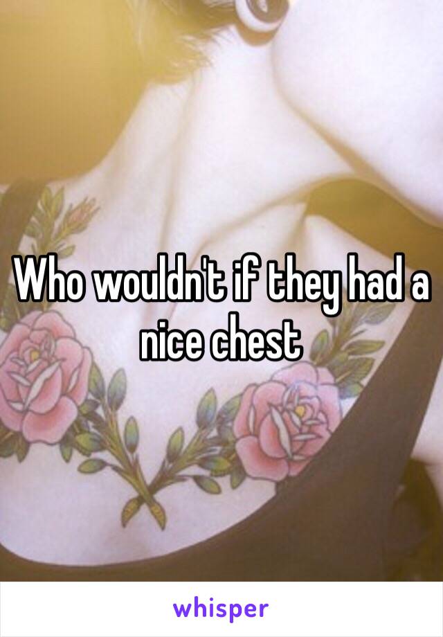 Who wouldn't if they had a nice chest 