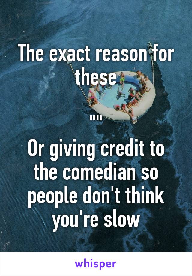 The exact reason for these

""
Or giving credit to the comedian so people don't think you're slow