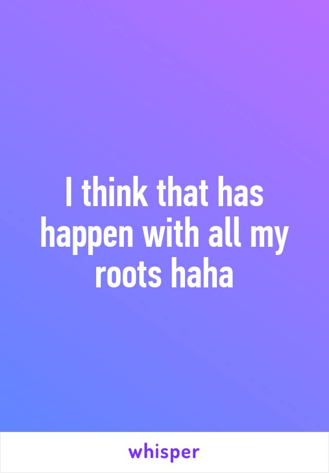 I think that has happen with all my roots haha