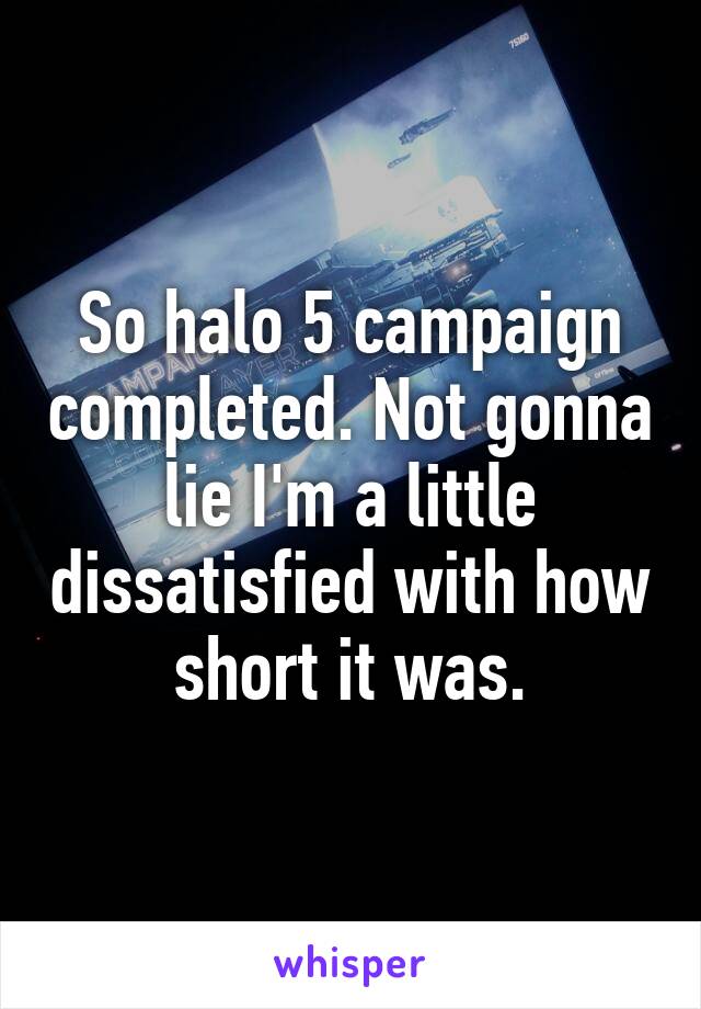 So halo 5 campaign completed. Not gonna lie I'm a little dissatisfied with how short it was.