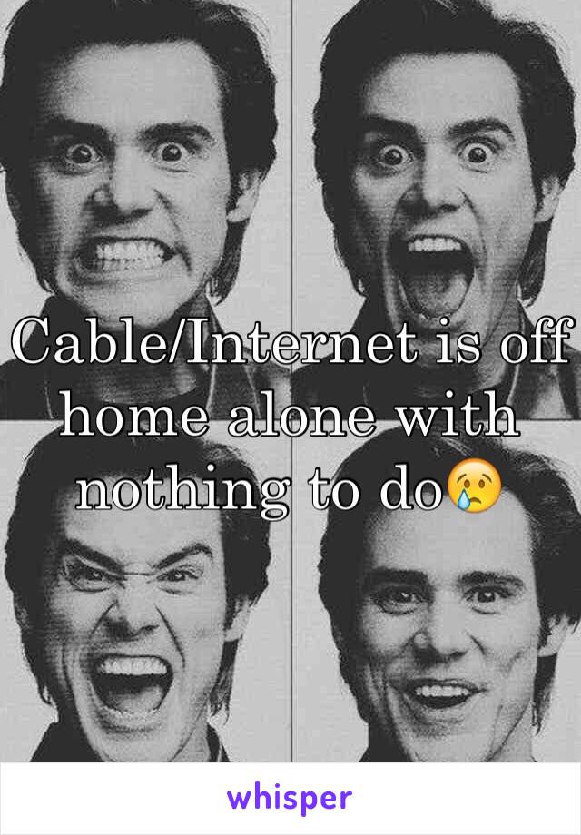 Cable/Internet is off home alone with nothing to do😢