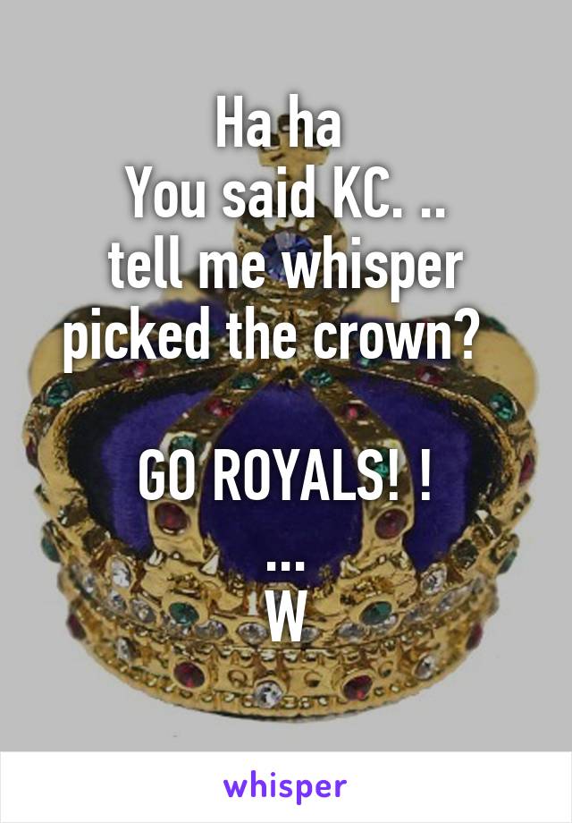 Ha ha 
You said KC. ..
tell me whisper picked the crown?  

GO ROYALS! !
...
W
