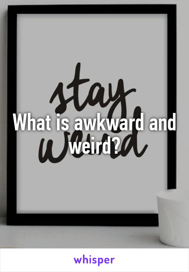 What is awkward and weird?