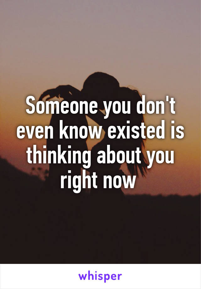 Someone you don't even know existed is thinking about you right now 