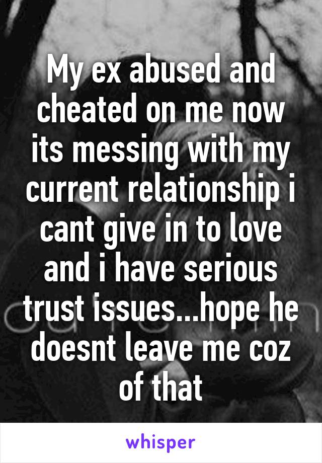 My ex abused and cheated on me now its messing with my current relationship i cant give in to love and i have serious trust issues...hope he doesnt leave me coz of that