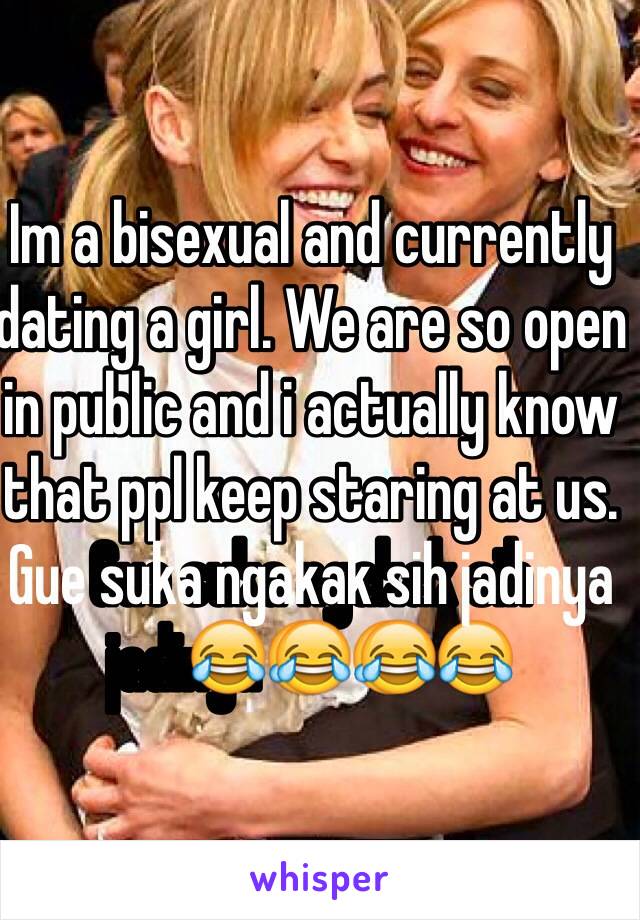 Im a bisexual and currently dating a girl. We are so open in public and i actually know that ppl keep staring at us. Gue suka ngakak sih jadinya😂😂😂