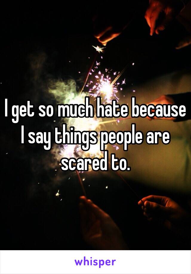 I get so much hate because I say things people are scared to. 