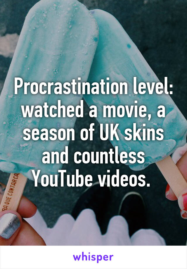 Procrastination level: watched a movie, a season of UK skins and countless YouTube videos. 