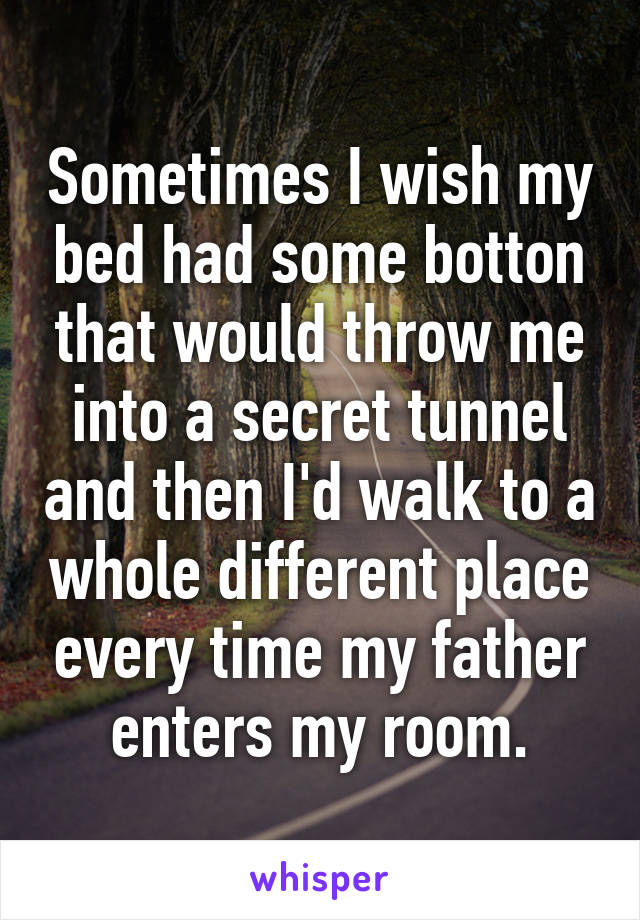 Sometimes I wish my bed had some botton that would throw me into a secret tunnel and then I'd walk to a whole different place every time my father enters my room.