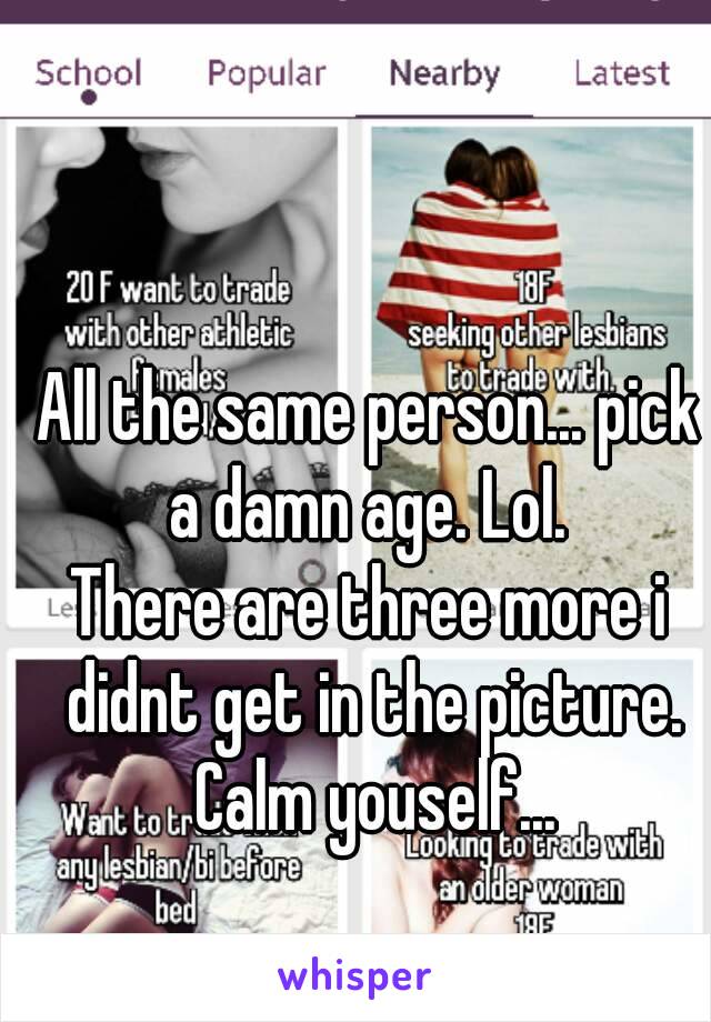 All the same person... pick a damn age. Lol. 
There are three more i didnt get in the picture. Calm youself...