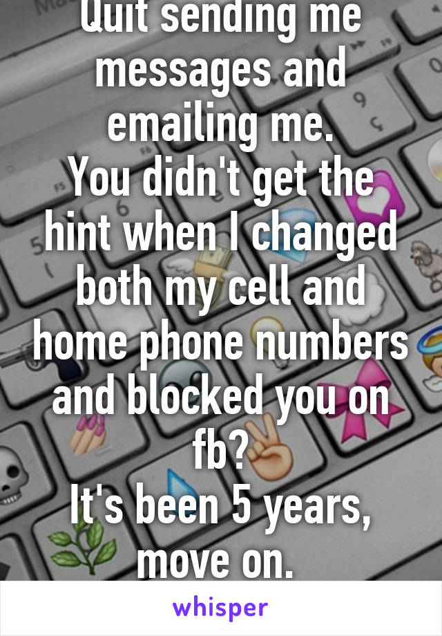 Quit sending me messages and emailing me.
You didn't get the hint when I changed both my cell and home phone numbers and blocked you on fb?
It's been 5 years, move on. 
I did! 