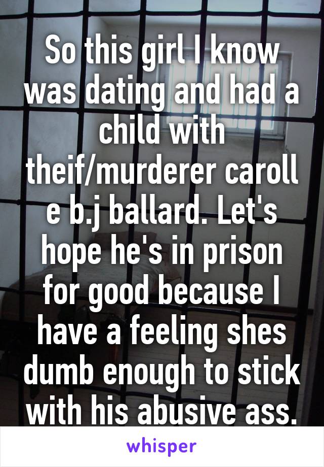 So this girl I know was dating and had a child with theif/murderer caroll e b.j ballard. Let's hope he's in prison for good because I have a feeling shes dumb enough to stick with his abusive ass.