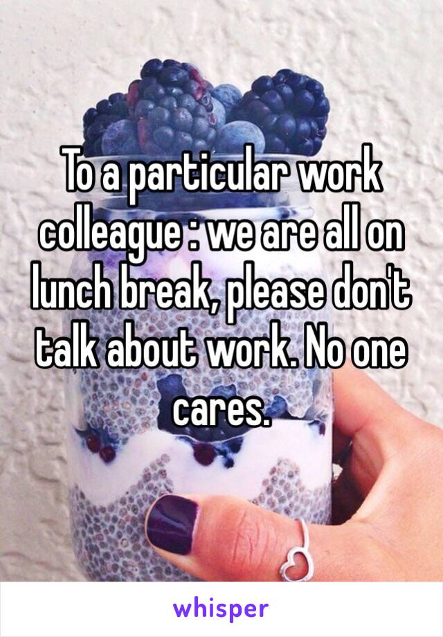 To a particular work colleague : we are all on lunch break, please don't talk about work. No one cares.