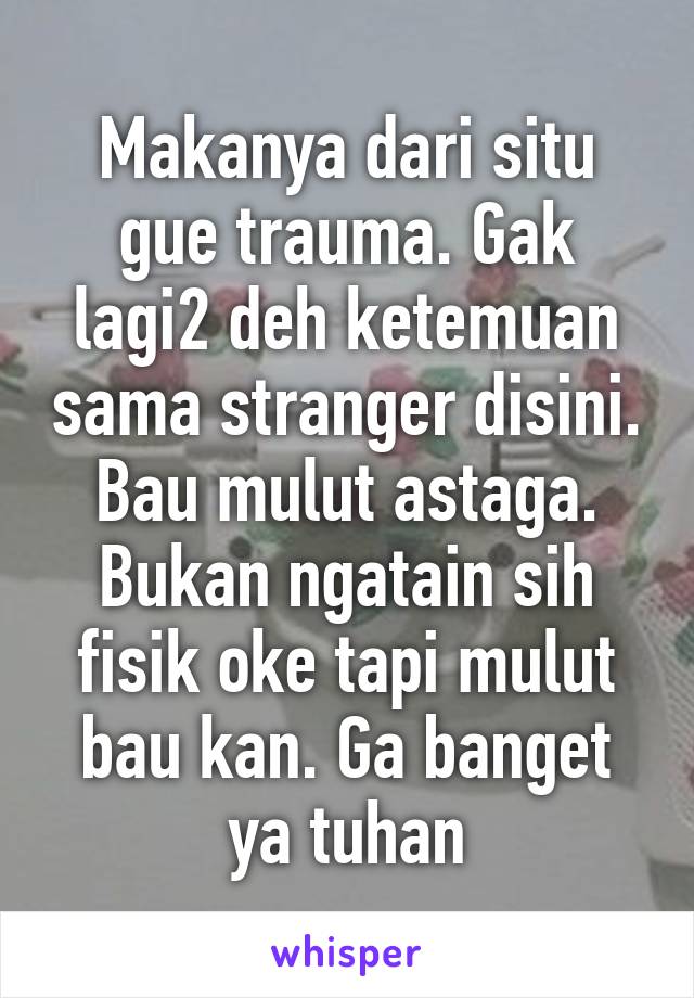 Makanya dari situ gue trauma. Gak lagi2 deh ketemuan sama stranger disini. Bau mulut astaga. Bukan ngatain sih fisik oke tapi mulut bau kan. Ga banget ya tuhan