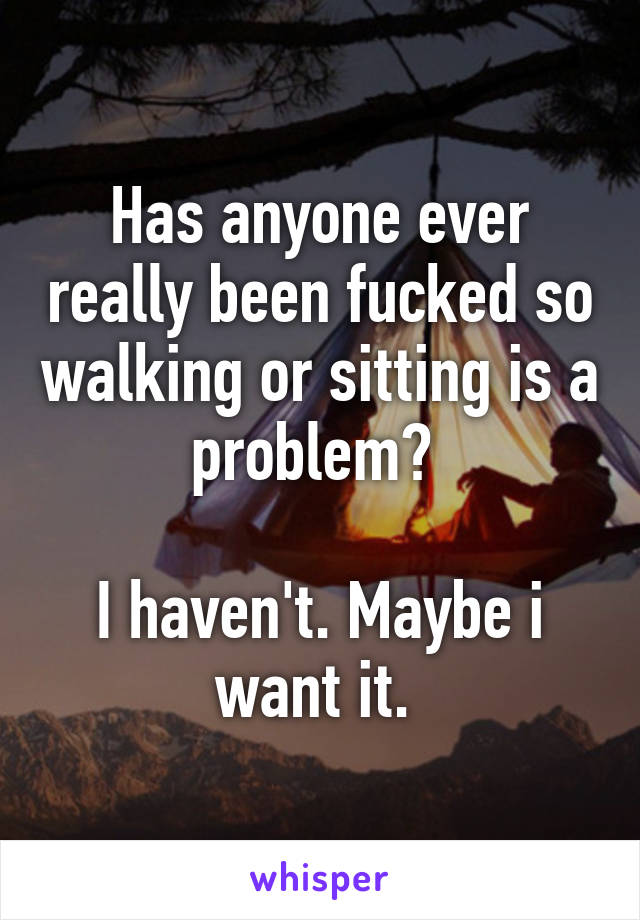 Has anyone ever really been fucked so walking or sitting is a problem? 

I haven't. Maybe i want it. 