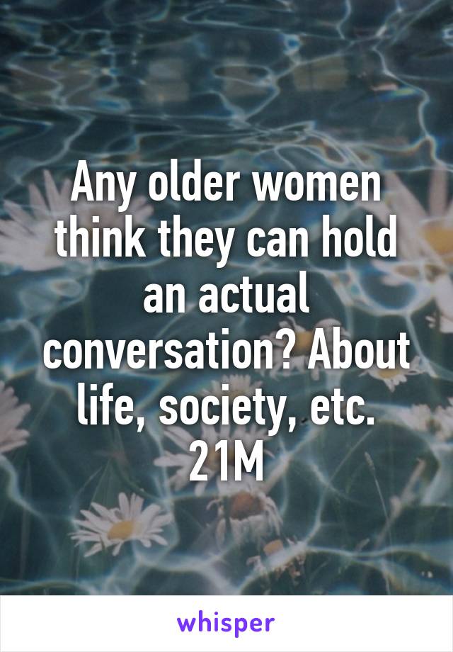 Any older women think they can hold an actual conversation? About life, society, etc.
21M