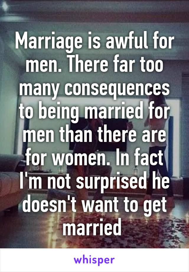 Marriage is awful for men. There far too many consequences to being married for men than there are for women. In fact I'm not surprised he doesn't want to get married 