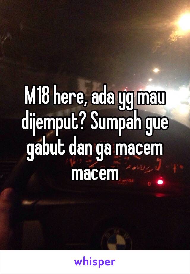 M18 here, ada yg mau dijemput? Sumpah gue gabut dan ga macem macem